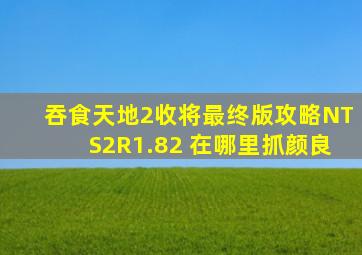 吞食天地2收将最终版攻略NTS2R1.82 在哪里抓颜良